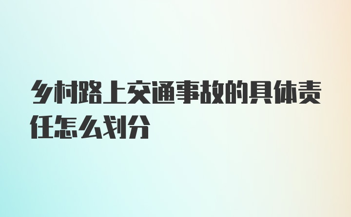 乡村路上交通事故的具体责任怎么划分