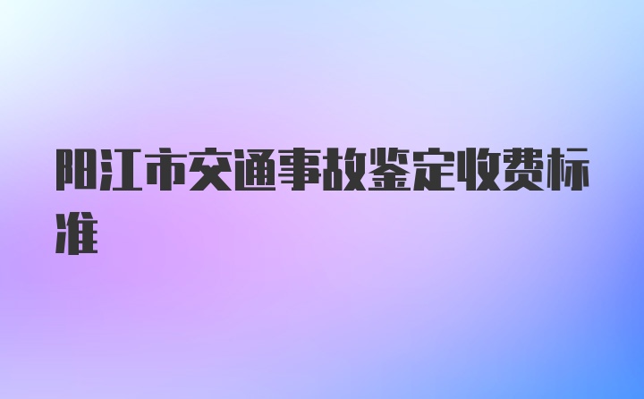 阳江市交通事故鉴定收费标准