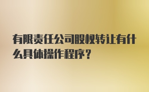 有限责任公司股权转让有什么具体操作程序？