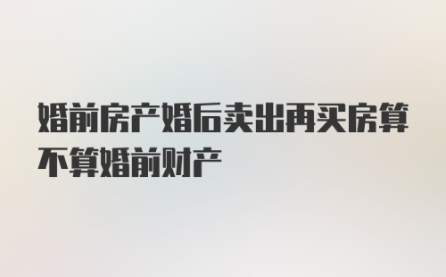 婚前房产婚后卖出再买房算不算婚前财产