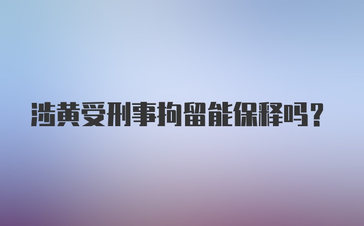 涉黄受刑事拘留能保释吗？