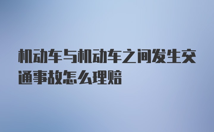 机动车与机动车之间发生交通事故怎么理赔