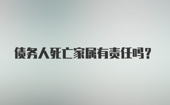 债务人死亡家属有责任吗？