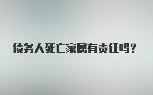 债务人死亡家属有责任吗？