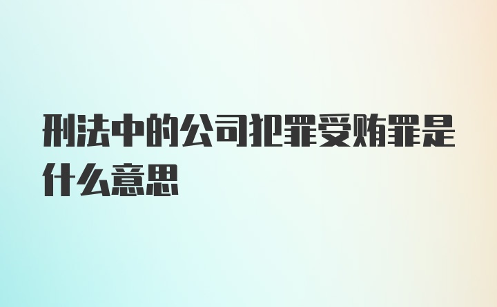 刑法中的公司犯罪受贿罪是什么意思