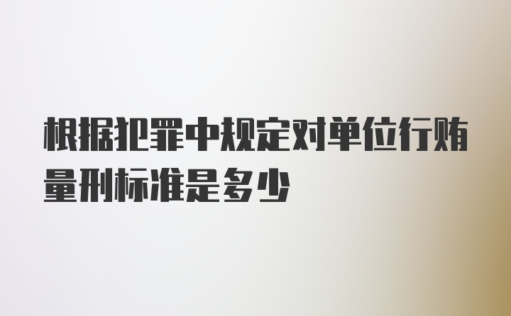 根据犯罪中规定对单位行贿量刑标准是多少