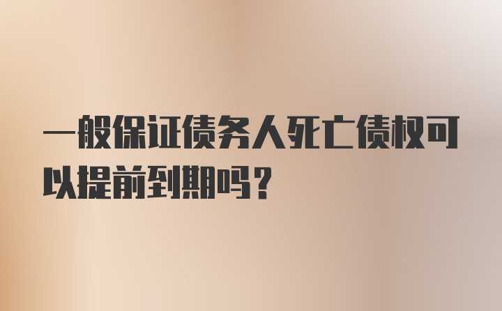 一般保证债务人死亡债权可以提前到期吗?