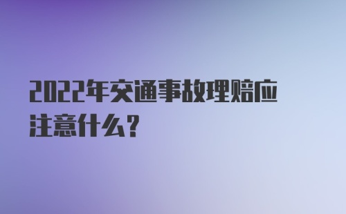 2022年交通事故理赔应注意什么？