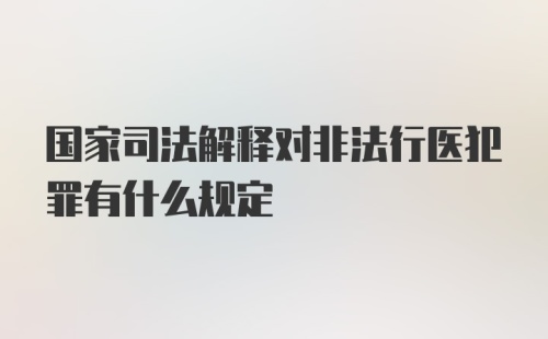 国家司法解释对非法行医犯罪有什么规定