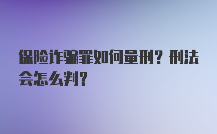 保险诈骗罪如何量刑?刑法会怎么判?