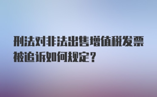 刑法对非法出售增值税发票被追诉如何规定?