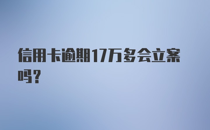 信用卡逾期17万多会立案吗？