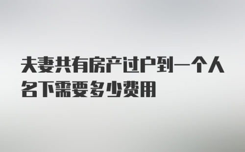 夫妻共有房产过户到一个人名下需要多少费用