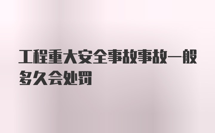 工程重大安全事故事故一般多久会处罚