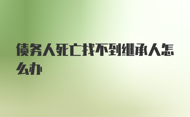 债务人死亡找不到继承人怎么办