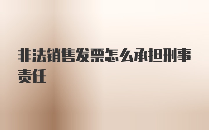 非法销售发票怎么承担刑事责任