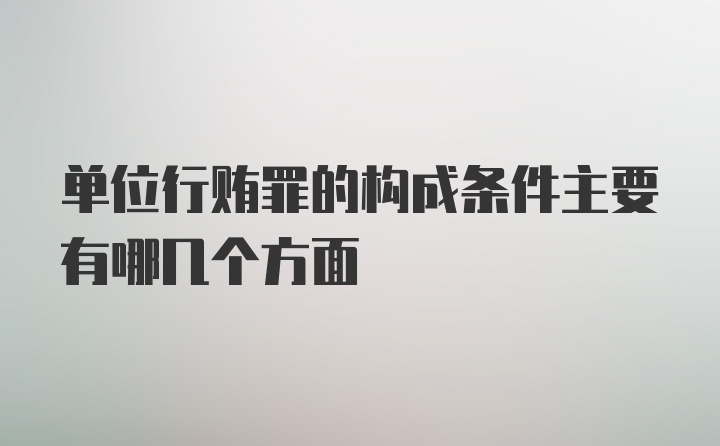 单位行贿罪的构成条件主要有哪几个方面