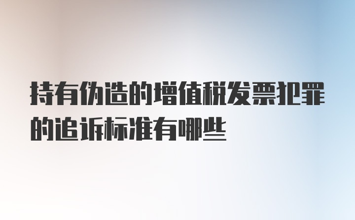 持有伪造的增值税发票犯罪的追诉标准有哪些