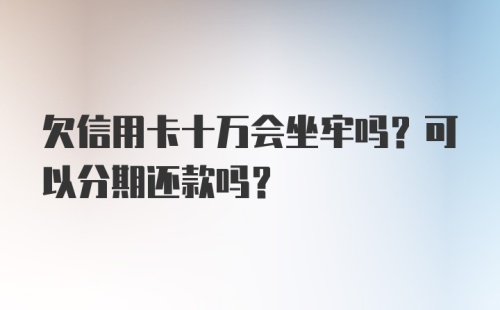 欠信用卡十万会坐牢吗？可以分期还款吗？