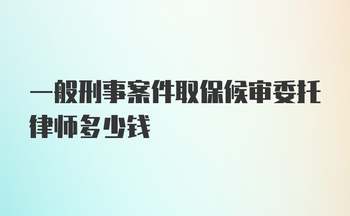 一般刑事案件取保候审委托律师多少钱