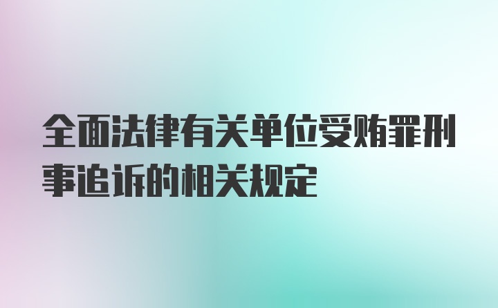 全面法律有关单位受贿罪刑事追诉的相关规定