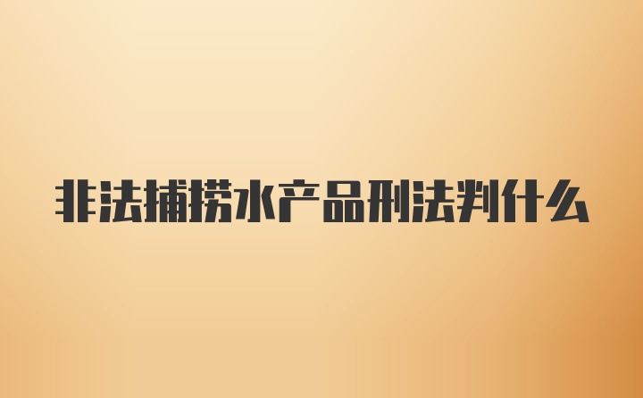 非法捕捞水产品刑法判什么