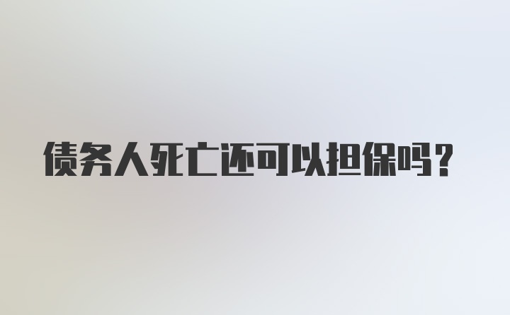 债务人死亡还可以担保吗？