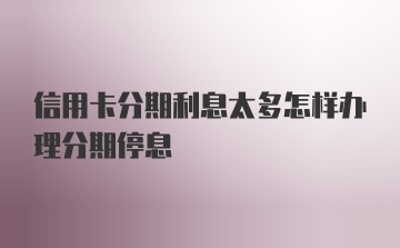 信用卡分期利息太多怎样办理分期停息