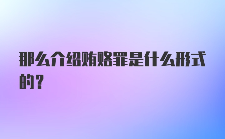 那么介绍贿赂罪是什么形式的?