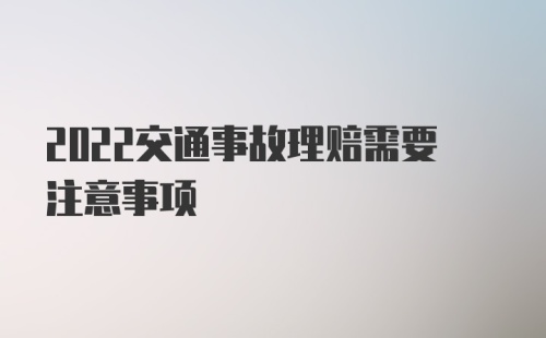 2022交通事故理赔需要注意事项