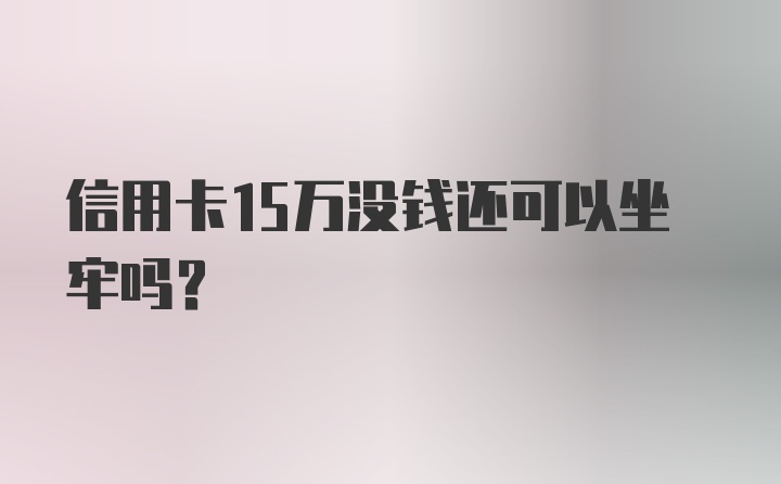 信用卡15万没钱还可以坐牢吗？