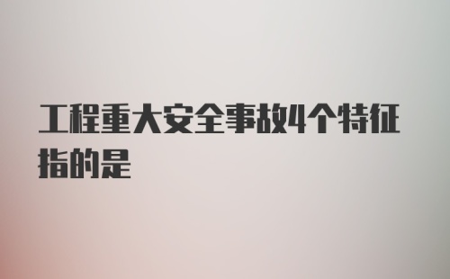 工程重大安全事故4个特征指的是