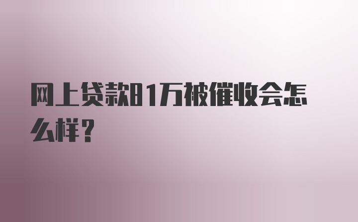 网上贷款81万被催收会怎么样？