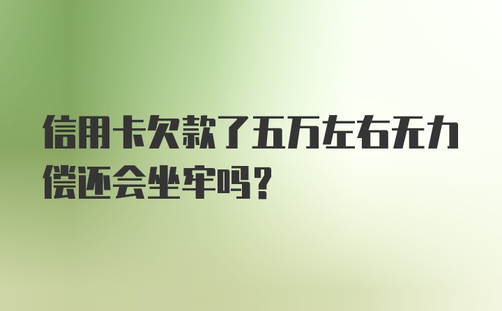 信用卡欠款了五万左右无力偿还会坐牢吗?