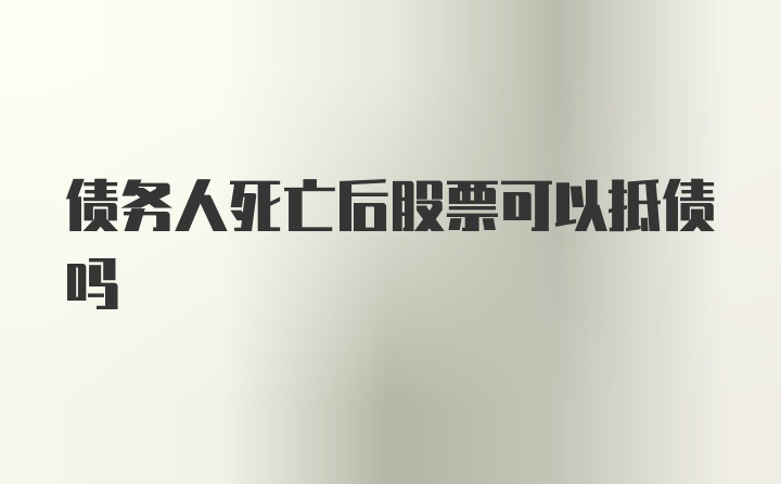 债务人死亡后股票可以抵债吗