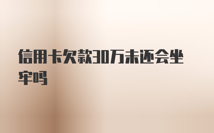 信用卡欠款30万未还会坐牢吗