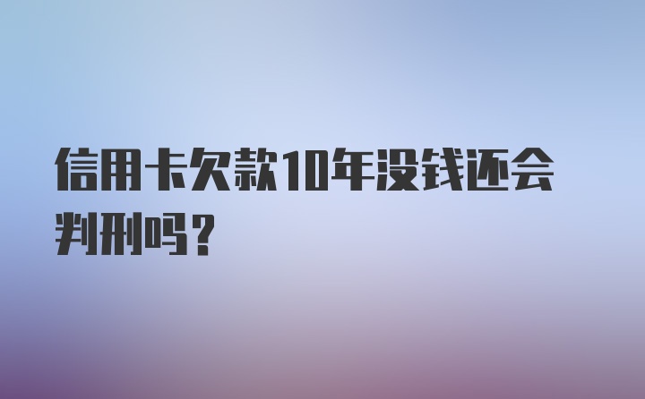 信用卡欠款10年没钱还会判刑吗?