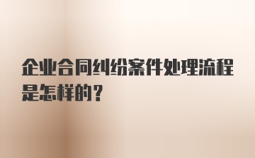 企业合同纠纷案件处理流程是怎样的?