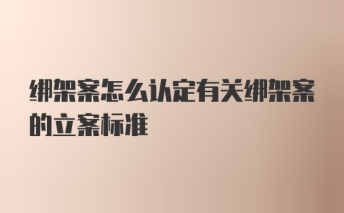 绑架案怎么认定有关绑架案的立案标准