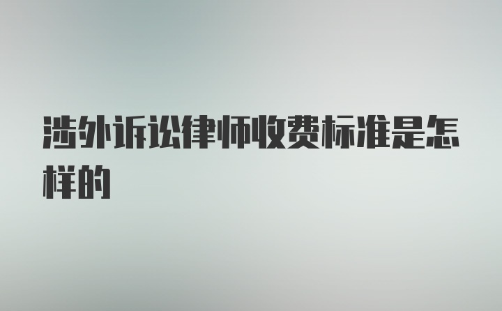 涉外诉讼律师收费标准是怎样的