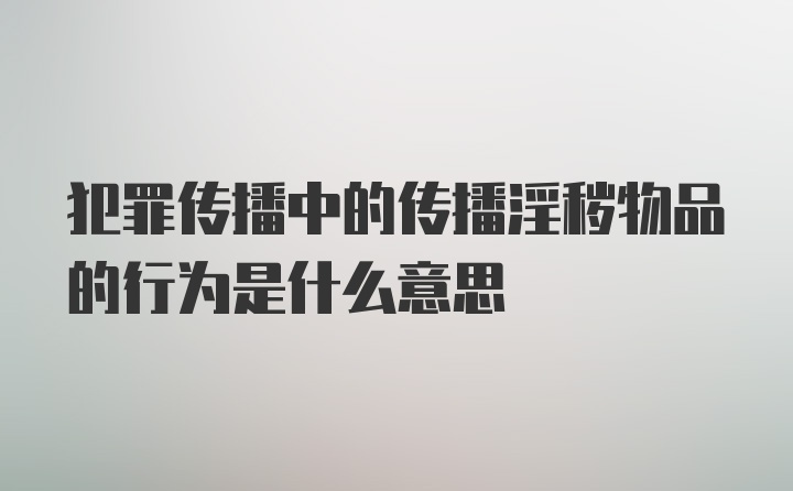 犯罪传播中的传播淫秽物品的行为是什么意思