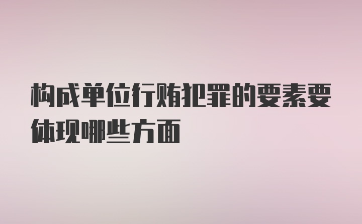 构成单位行贿犯罪的要素要体现哪些方面