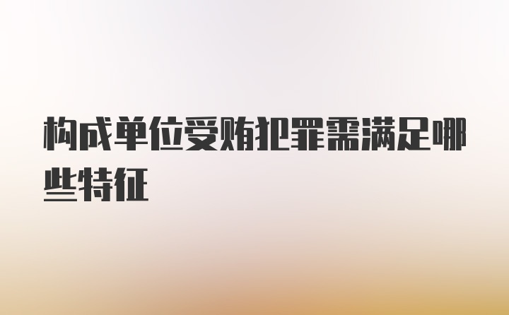 构成单位受贿犯罪需满足哪些特征