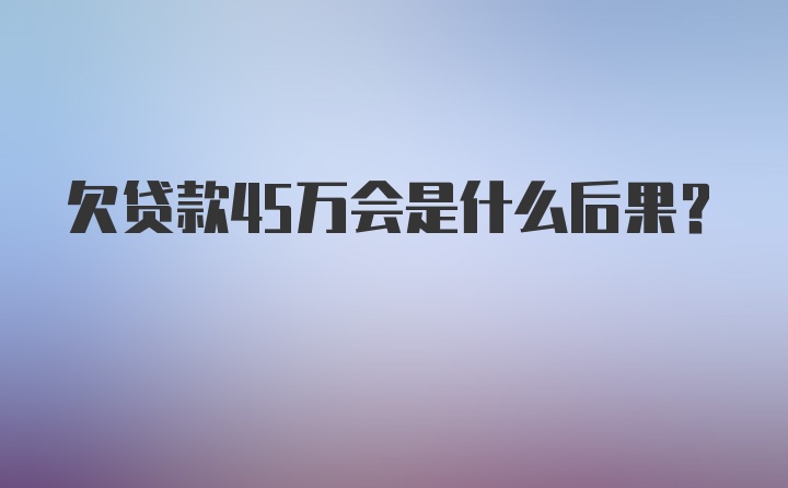 欠贷款45万会是什么后果？