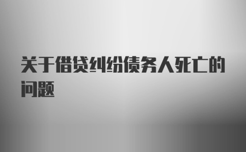 关于借贷纠纷债务人死亡的问题