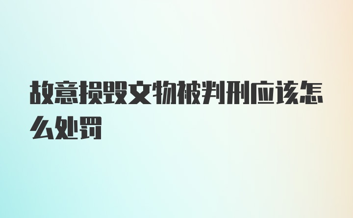 故意损毁文物被判刑应该怎么处罚