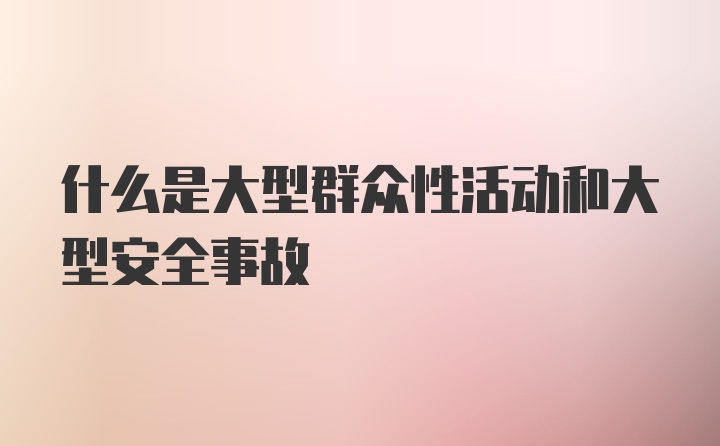 什么是大型群众性活动和大型安全事故