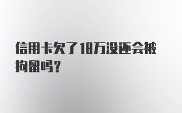 信用卡欠了18万没还会被拘留吗？