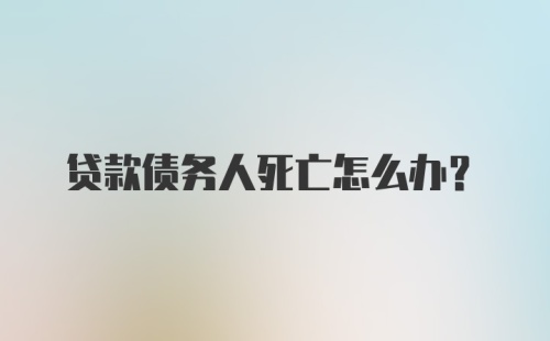 贷款债务人死亡怎么办？