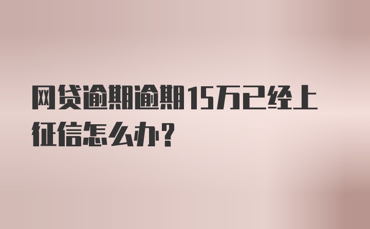 网贷逾期逾期15万已经上征信怎么办？